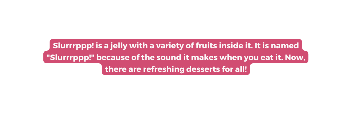 Slurrrppp is a jelly with a variety of fruits inside it It is named Slurrrppp because of the sound it makes when you eat it Now there are refreshing desserts for all