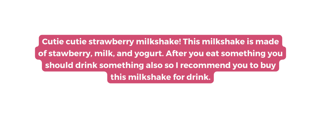 Cutie cutie strawberry milkshake This milkshake is made of stawberry milk and yogurt After you eat something you should drink something also so I recommend you to buy this milkshake for drink